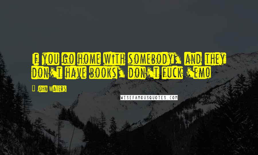 John Waters quotes: If you go home with somebody, and they don't have books, don't fuck 'em!