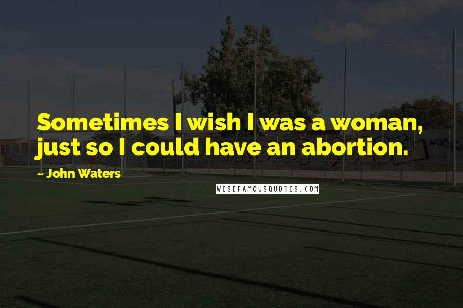 John Waters quotes: Sometimes I wish I was a woman, just so I could have an abortion.