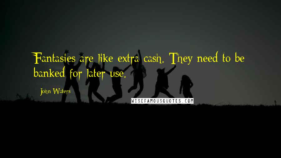 John Waters quotes: Fantasies are like extra cash. They need to be banked for later use.