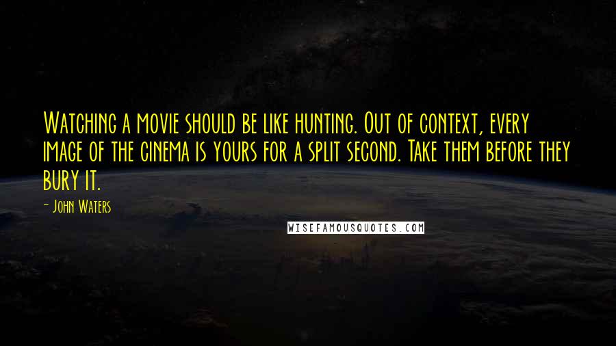 John Waters quotes: Watching a movie should be like hunting. Out of context, every image of the cinema is yours for a split second. Take them before they bury it.