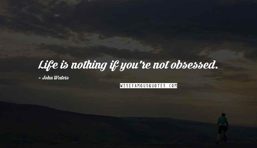 John Waters quotes: Life is nothing if you're not obsessed.