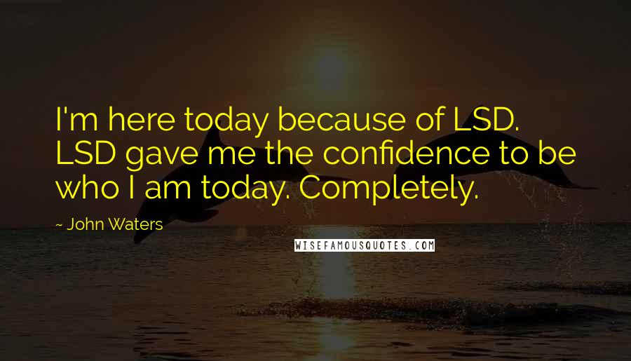 John Waters quotes: I'm here today because of LSD. LSD gave me the confidence to be who I am today. Completely.