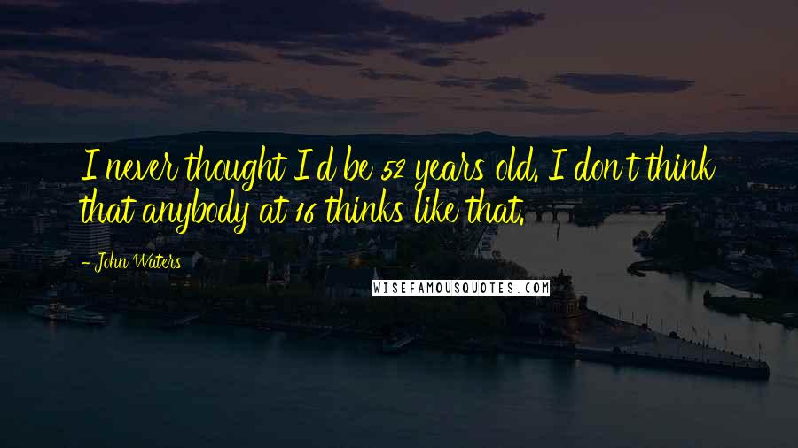 John Waters quotes: I never thought I'd be 52 years old. I don't think that anybody at 16 thinks like that.