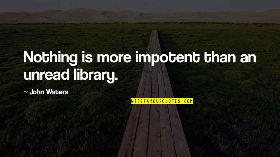 John Waters Quotes By John Waters: Nothing is more impotent than an unread library.