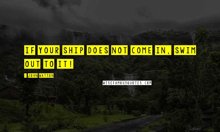 John Watson quotes: If your ship does not come in, swim out to it! John Watson quotes: If your ship does not come in, swim out to it!