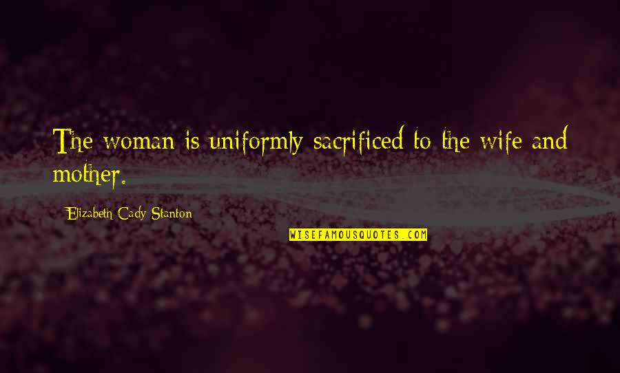 John Watson Quotes By Elizabeth Cady Stanton: The woman is uniformly sacrificed to the wife