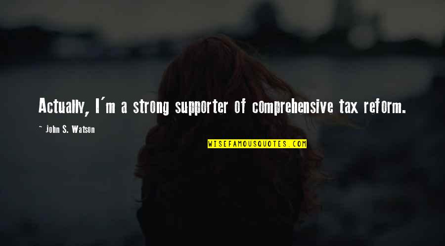 John Watson Quotes By John S. Watson: Actually, I'm a strong supporter of comprehensive tax