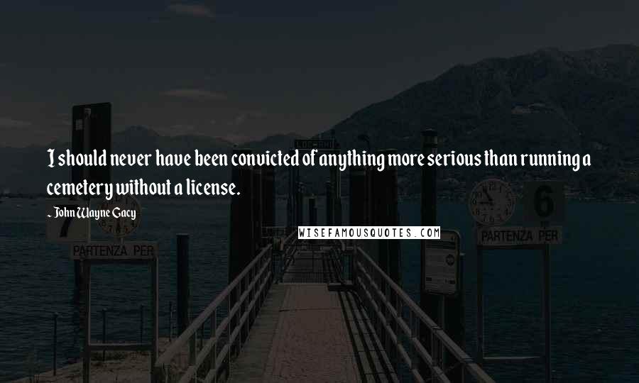 John Wayne Gacy quotes: I should never have been convicted of anything more serious than running a cemetery without a license.