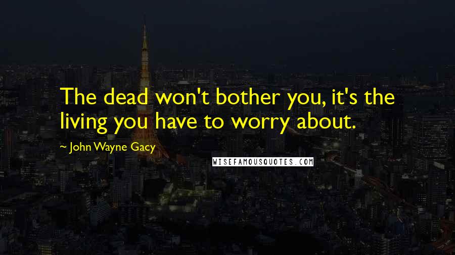 John Wayne Gacy quotes: The dead won't bother you, it's the living you have to worry about.