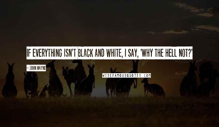 John Wayne quotes: If everything isn't black and white, I say, 'Why the hell not?'