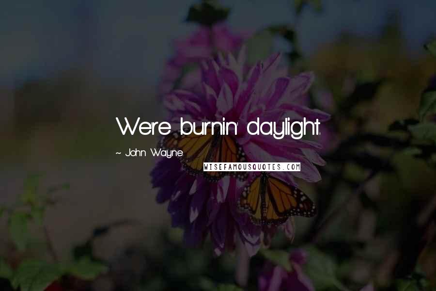 John Wayne quotes: We're burnin' daylight.