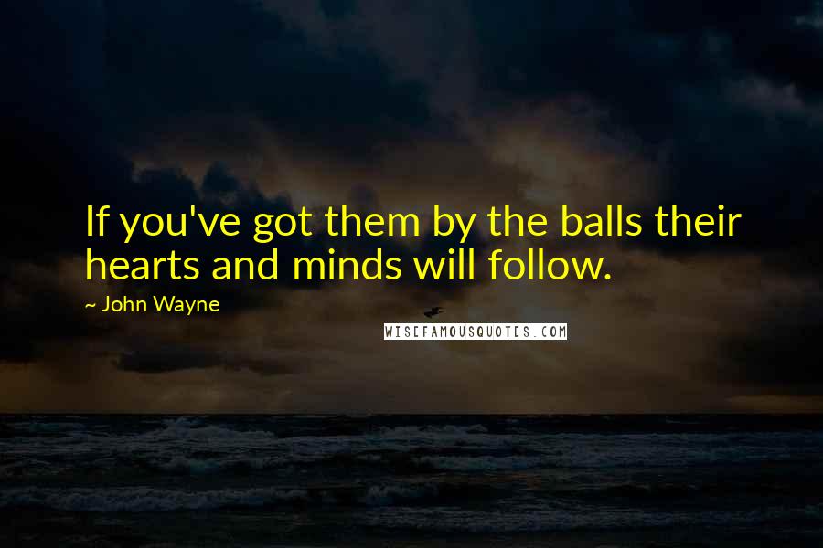 John Wayne quotes: If you've got them by the balls their hearts and minds will follow.