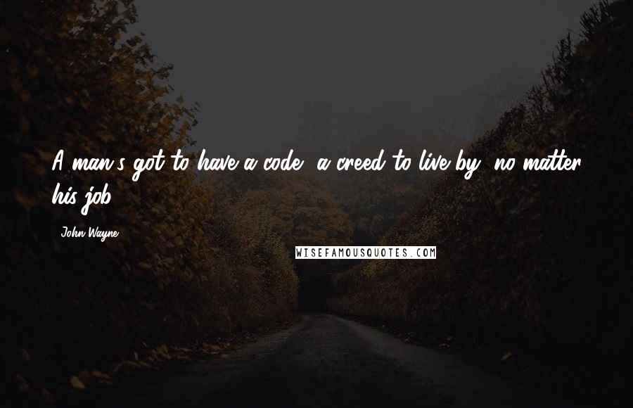 John Wayne quotes: A man's got to have a code, a creed to live by, no matter his job.