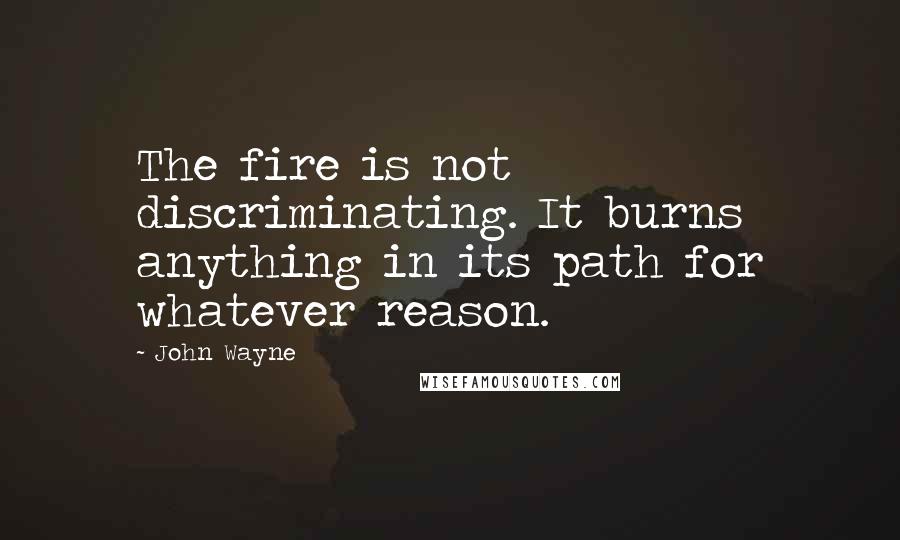 John Wayne quotes: The fire is not discriminating. It burns anything in its path for whatever reason.