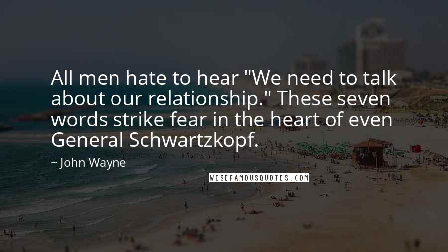 John Wayne quotes: All men hate to hear "We need to talk about our relationship." These seven words strike fear in the heart of even General Schwartzkopf.