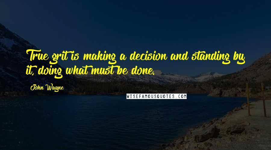 John Wayne quotes: True grit is making a decision and standing by it, doing what must be done.