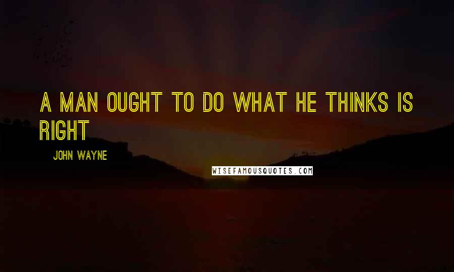 John Wayne quotes: A man ought to do what he thinks is right