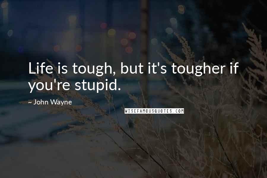 John Wayne quotes: Life is tough, but it's tougher if you're stupid.