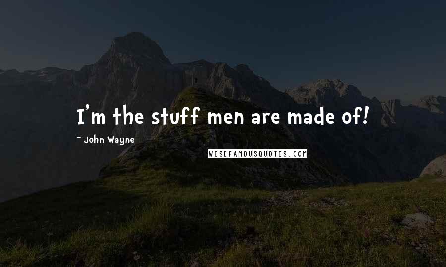 John Wayne quotes: I'm the stuff men are made of!
