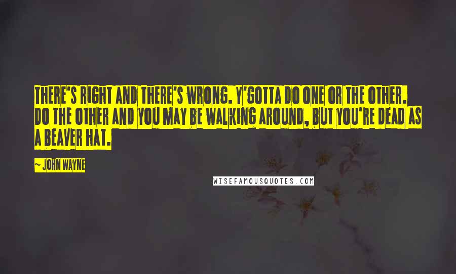 John Wayne quotes: There's right and there's wrong. Y'gotta do one or the other. Do the other and you may be walking around, but you're dead as a beaver hat.