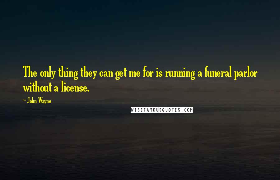 John Wayne quotes: The only thing they can get me for is running a funeral parlor without a license.