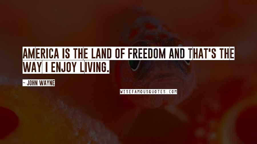 John Wayne quotes: America is the land of freedom and that's the way I enjoy living.