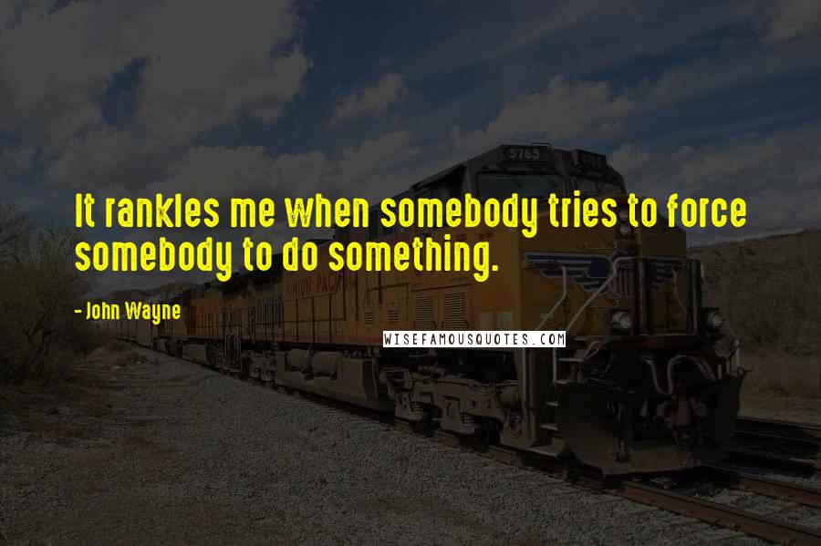 John Wayne quotes: It rankles me when somebody tries to force somebody to do something.