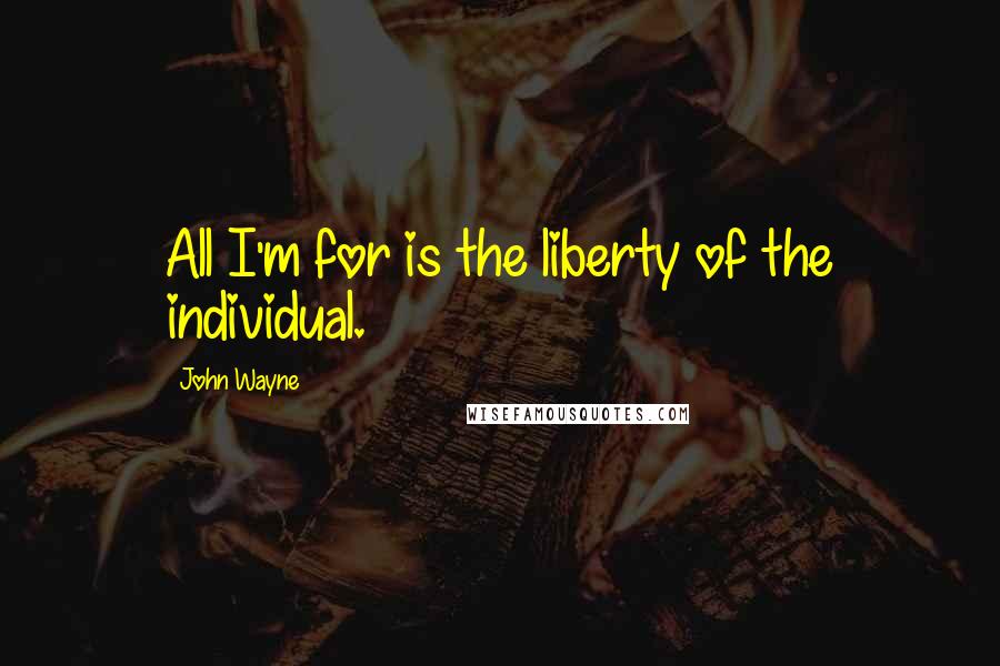 John Wayne quotes: All I'm for is the liberty of the individual.