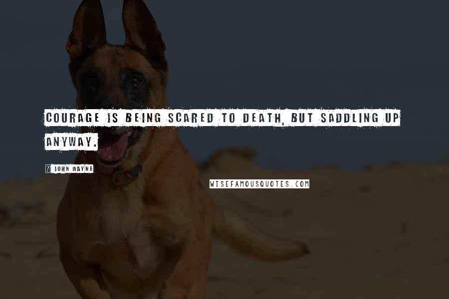 John Wayne quotes: Courage is being scared to death, but saddling up anyway.