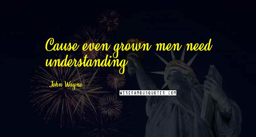 John Wayne quotes: Cause even grown men need understanding.