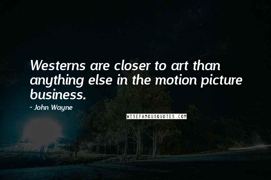 John Wayne quotes: Westerns are closer to art than anything else in the motion picture business.