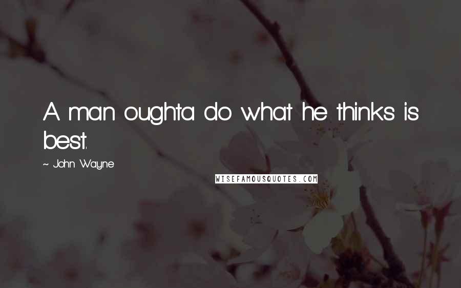 John Wayne quotes: A man oughta do what he thinks is best.