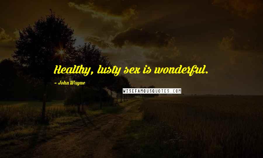 John Wayne quotes: Healthy, lusty sex is wonderful.
