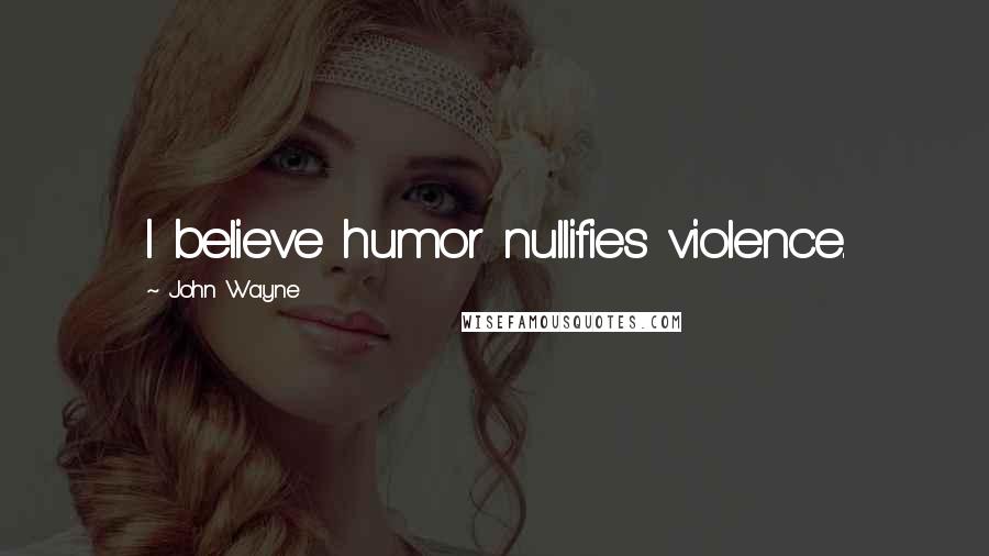 John Wayne quotes: I believe humor nullifies violence.