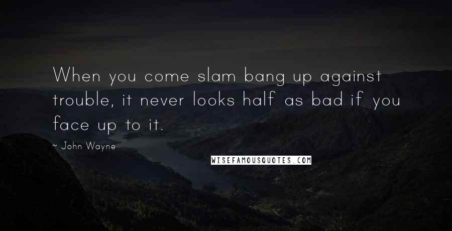 John Wayne quotes: When you come slam bang up against trouble, it never looks half as bad if you face up to it.