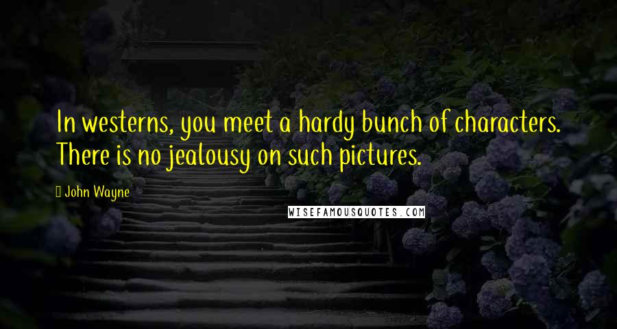 John Wayne quotes: In westerns, you meet a hardy bunch of characters. There is no jealousy on such pictures.