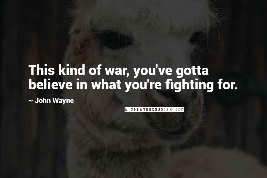 John Wayne quotes: This kind of war, you've gotta believe in what you're fighting for.