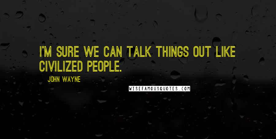 John Wayne quotes: I'm sure we can talk things out like civilized people.