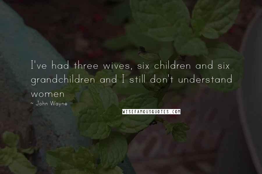 John Wayne quotes: I've had three wives, six children and six grandchildren and I still don't understand women