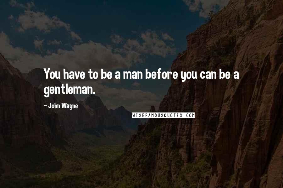 John Wayne quotes: You have to be a man before you can be a gentleman.