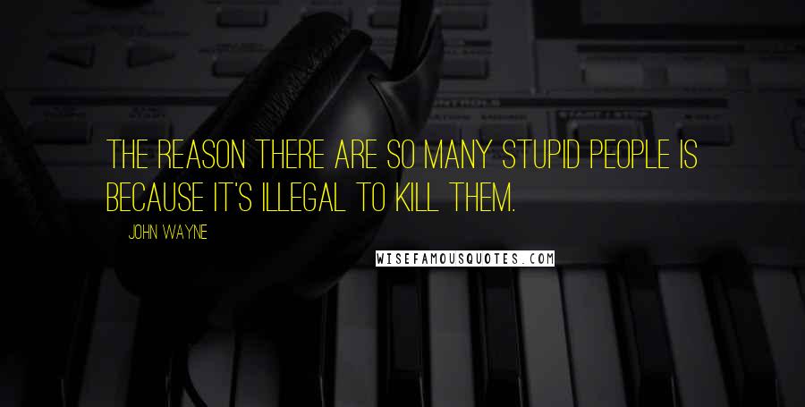 John Wayne quotes: The reason there are so many stupid people is because it's illegal to kill them.