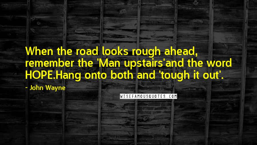 John Wayne quotes: When the road looks rough ahead, remember the 'Man upstairs'and the word HOPE.Hang onto both and 'tough it out'.