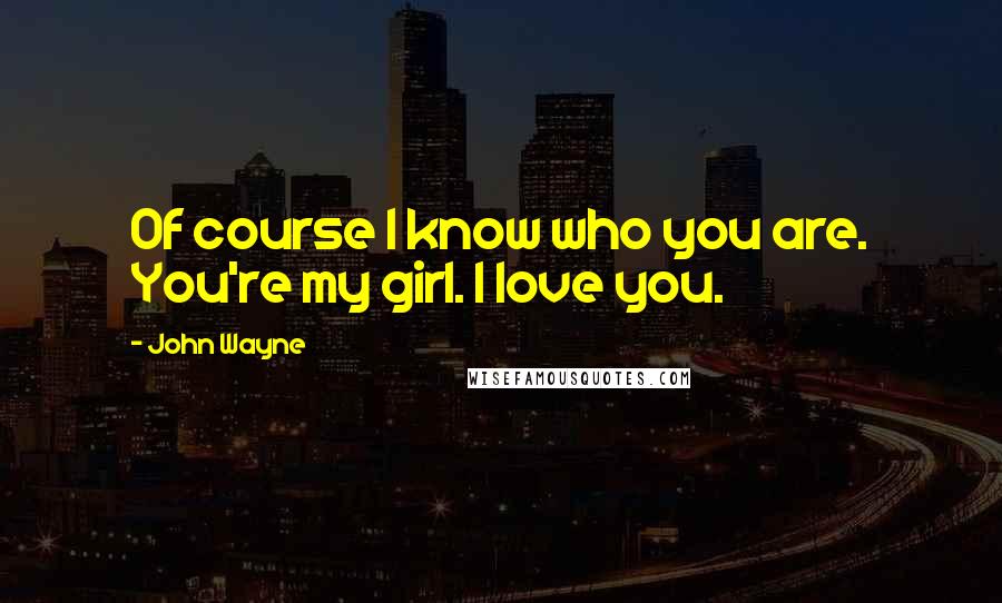 John Wayne quotes: Of course I know who you are. You're my girl. I love you.