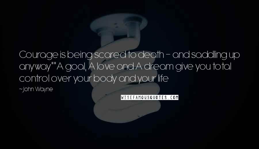 John Wayne quotes: Courage is being scared to death - and saddling up anyway""A goal, A love and A dream give you total control over your body and your life