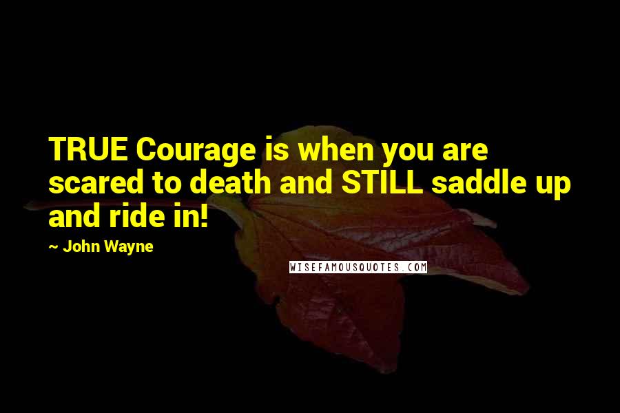 John Wayne quotes: TRUE Courage is when you are scared to death and STILL saddle up and ride in!