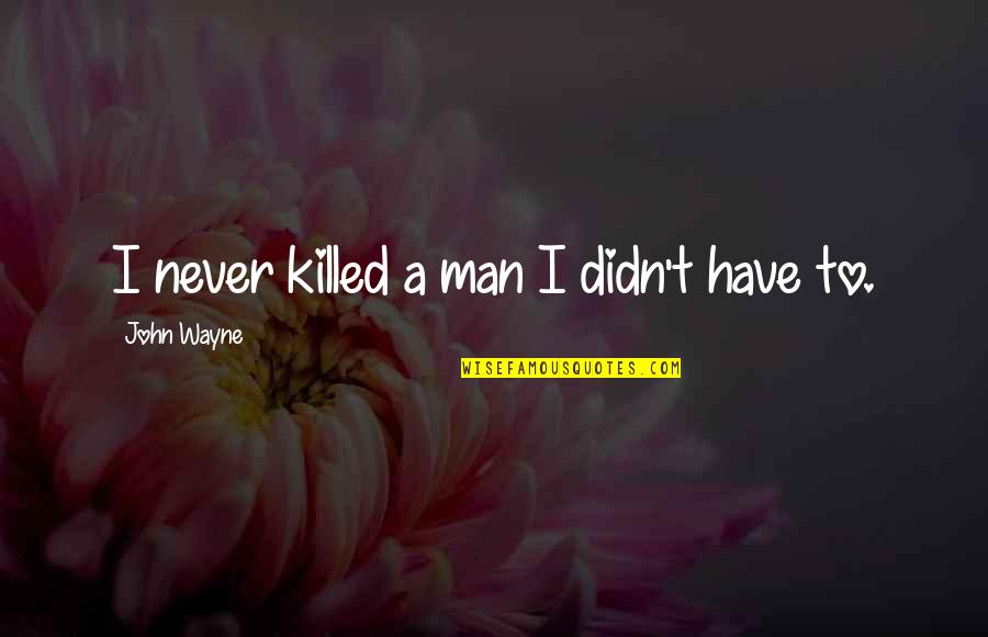 John Wayne Quotes By John Wayne: I never killed a man I didn't have John Wayne Quotes By John Wayne: I never killed a man I didn't have
