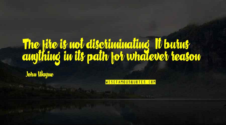 John Wayne Quotes By John Wayne: The fire is not discriminating. It burns anything