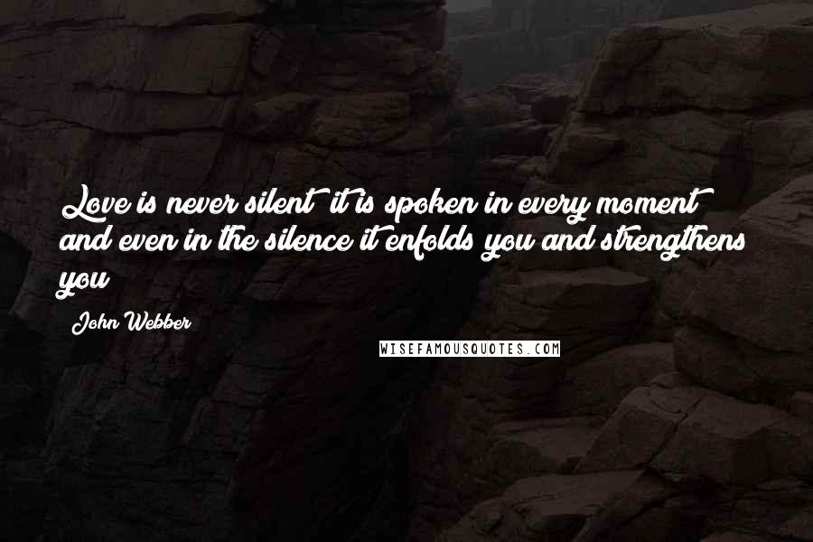 John Webber quotes: Love is never silent; it is spoken in every moment and even in the silence it enfolds you and strengthens you John Webber quotes: Love is never silent; it is spoken in every moment and even in the silence it enfolds you and strengthens you
