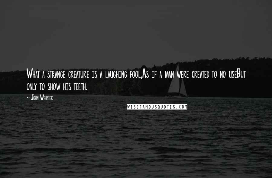 John Webster quotes: What a strange creature is a laughing fool,As if a man were created to no useBut only to show his teeth.