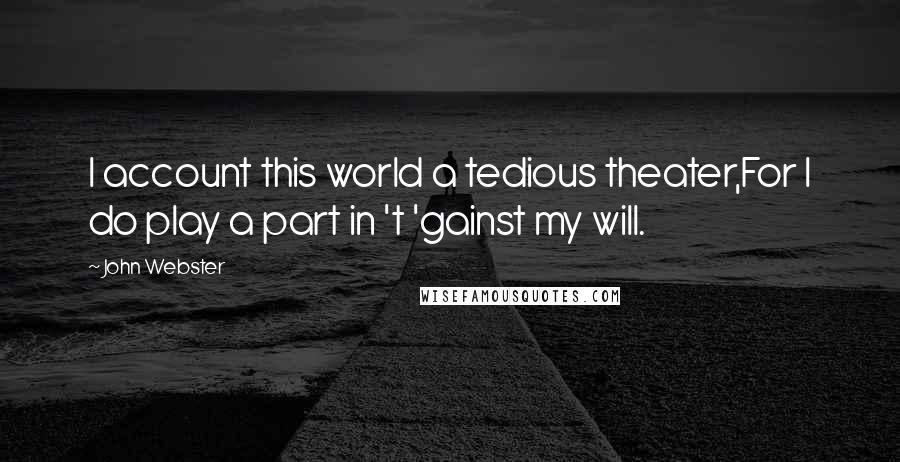 John Webster quotes: I account this world a tedious theater,For I do play a part in 't 'gainst my will.